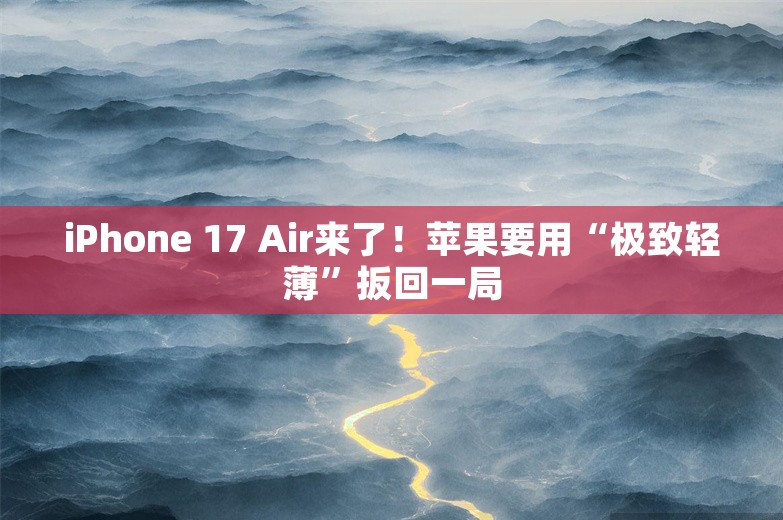 iPhone 17 Air来了！苹果要用“极致轻薄”扳回一局