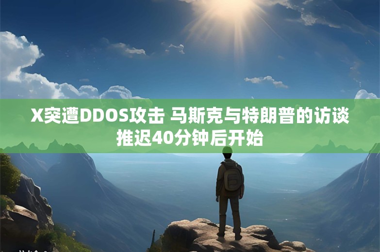 X突遭DDOS攻击 马斯克与特朗普的访谈推迟40分钟后开始