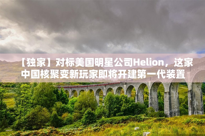 【独家】对标美国明星公司Helion，这家中国核聚变新玩家即将开建第一代装置