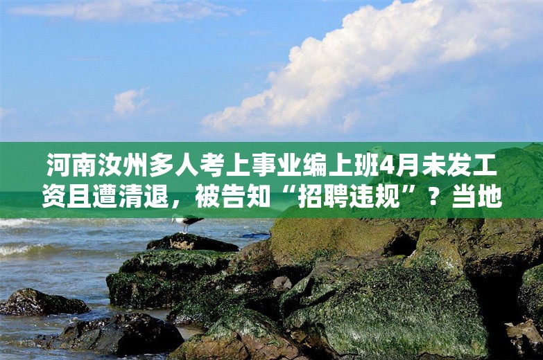 河南汝州多人考上事业编上班4月未发工资且遭清退，被告知“招聘违规”？当地多方回应