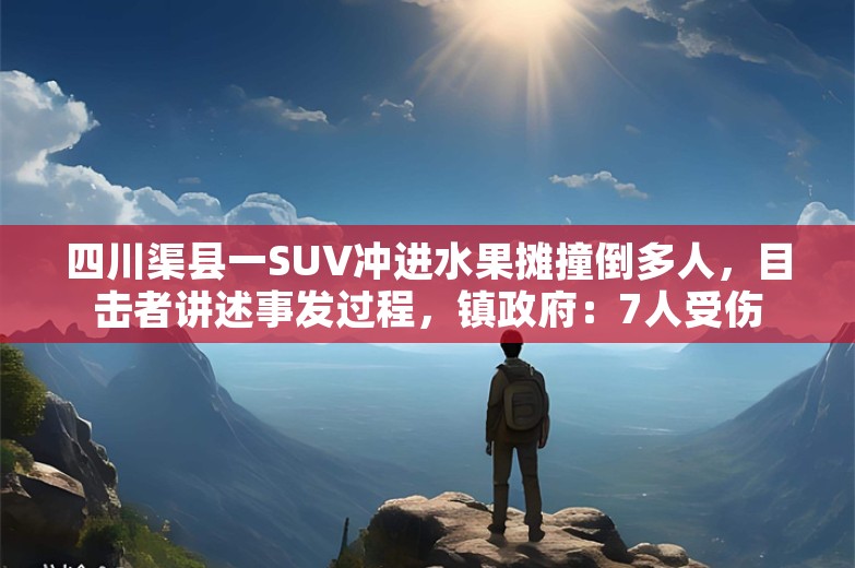 四川渠县一SUV冲进水果摊撞倒多人，目击者讲述事发过程，镇政府：7人受伤