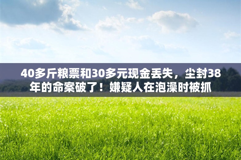 40多斤粮票和30多元现金丢失，尘封38年的命案破了！嫌疑人在泡澡时被抓