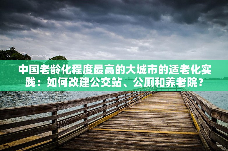 中国老龄化程度最高的大城市的适老化实践：如何改建公交站、公厕和养老院？