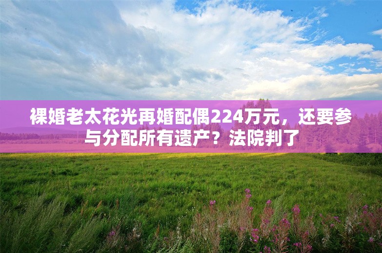 裸婚老太花光再婚配偶224万元，还要参与分配所有遗产？法院判了