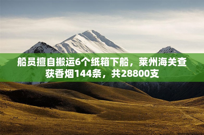 船员擅自搬运6个纸箱下船，莱州海关查获香烟144条，共28800支