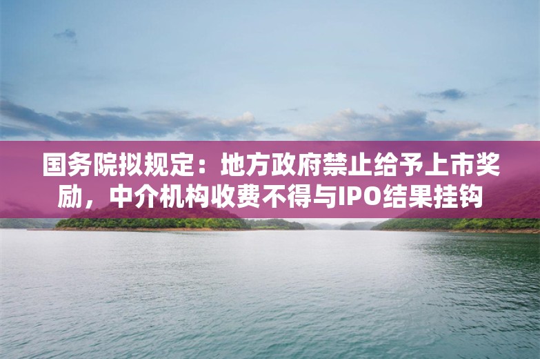 国务院拟规定：地方政府禁止给予上市奖励，中介机构收费不得与IPO结果挂钩