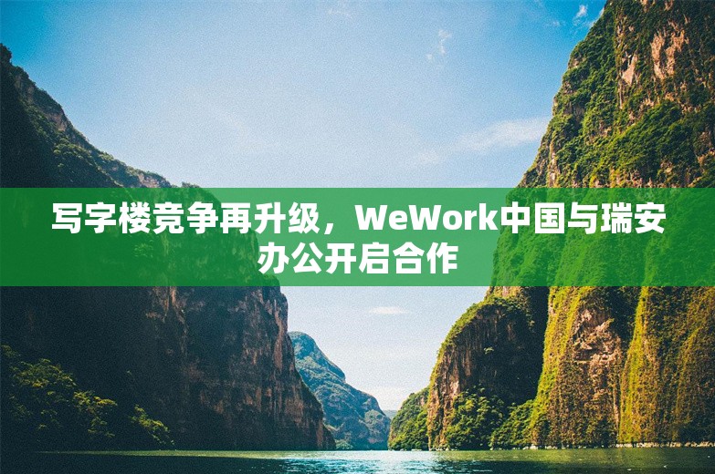 写字楼竞争再升级，WeWork中国与瑞安办公开启合作