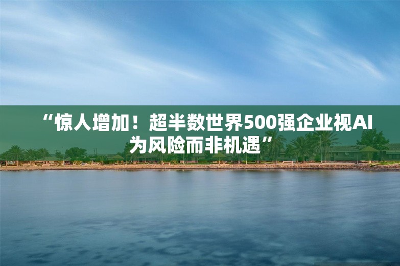 “惊人增加！超半数世界500强企业视AI为风险而非机遇”