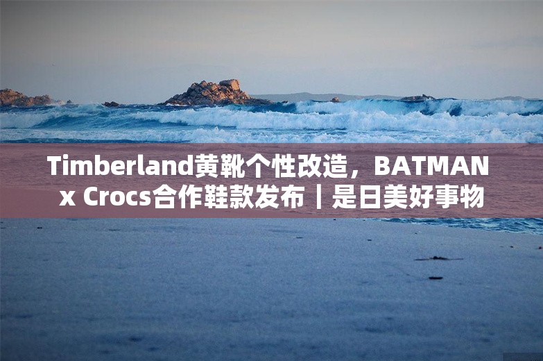 Timberland黄靴个性改造，BATMAN x Crocs合作鞋款发布｜是日美好事物