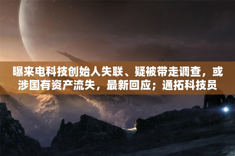 曝来电科技创始人失联、疑被带走调查，或涉国有资产流失，最新回应；通拓科技员工实名举报公司高管涉嫌串通舞弊；曝王腾动不动泄密被罚款丨雷峰早报