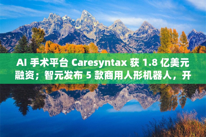 AI 手术平台 Caresyntax 获 1.8 亿美元融资；智元发布 5 款商用人形机器人，开发者还能“0元购”丨AI情报局