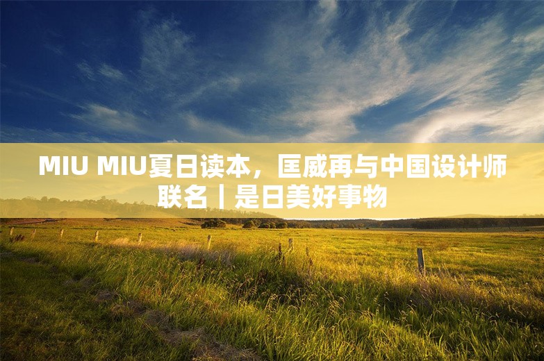 MIU MIU夏日读本，匡威再与中国设计师联名｜是日美好事物