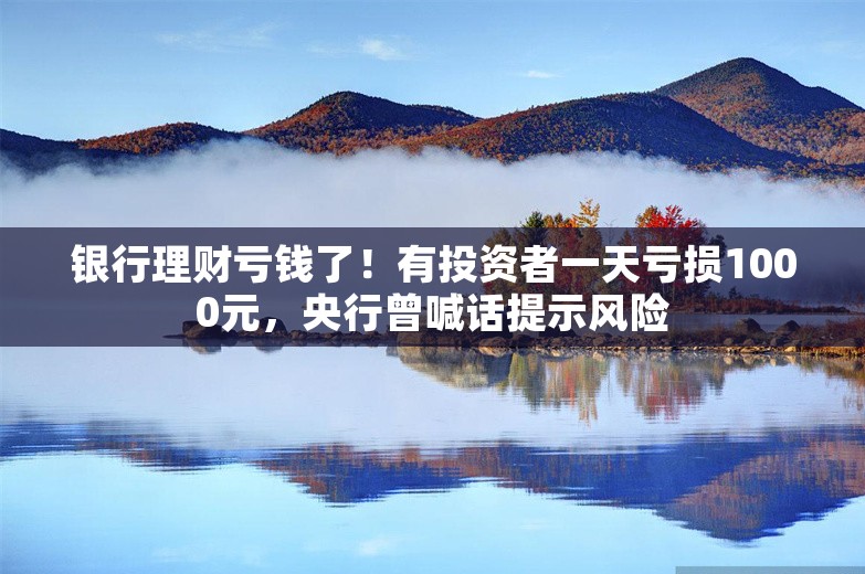 银行理财亏钱了！有投资者一天亏损1000元，央行曾喊话提示风险