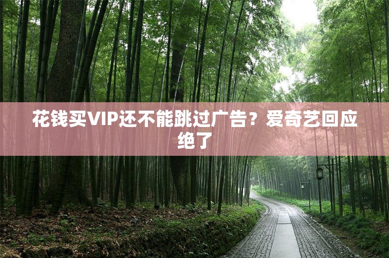 花钱买VIP还不能跳过广告？爱奇艺回应绝了