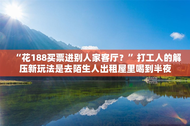 “花188买票进别人家客厅？”打工人的解压新玩法是去陌生人出租屋里喝到半夜