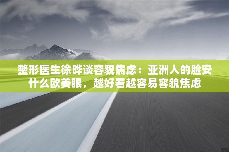 整形医生徐晔谈容貌焦虑：亚洲人的脸安什么欧美眼，越好看越容易容貌焦虑