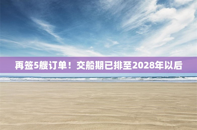 再签5艘订单！交船期已排至2028年以后