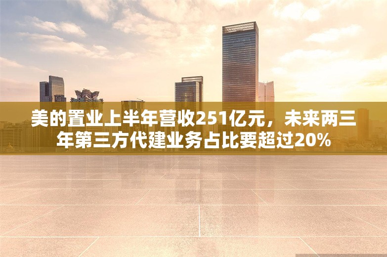 美的置业上半年营收251亿元，未来两三年第三方代建业务占比要超过20%