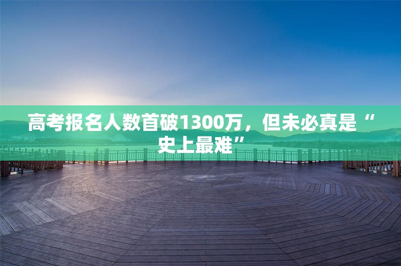 高考报名人数首破1300万，但未必真是“史上最难”