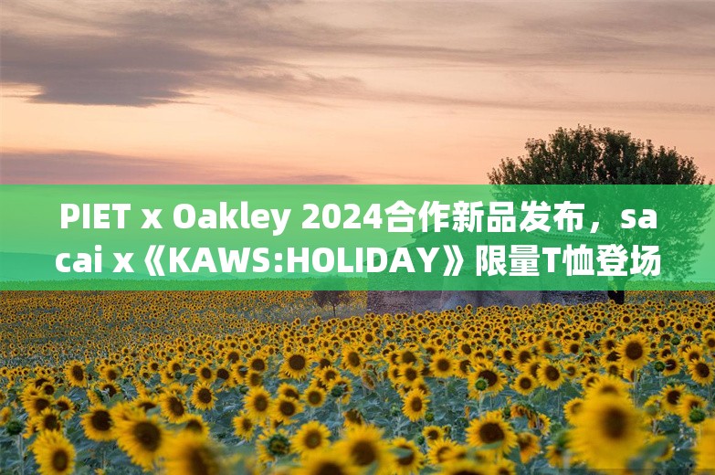 PIET x Oakley 2024合作新品发布，sacai x《KAWS:HOLIDAY》限量T恤登场｜是日美好事物