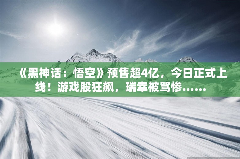 《黑神话：悟空》预售超4亿，今日正式上线！游戏股狂飙，瑞幸被骂惨……