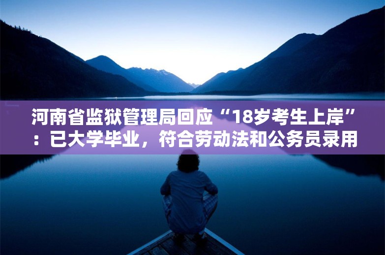 河南省监狱管理局回应“18岁考生上岸”：已大学毕业，符合劳动法和公务员录用法规