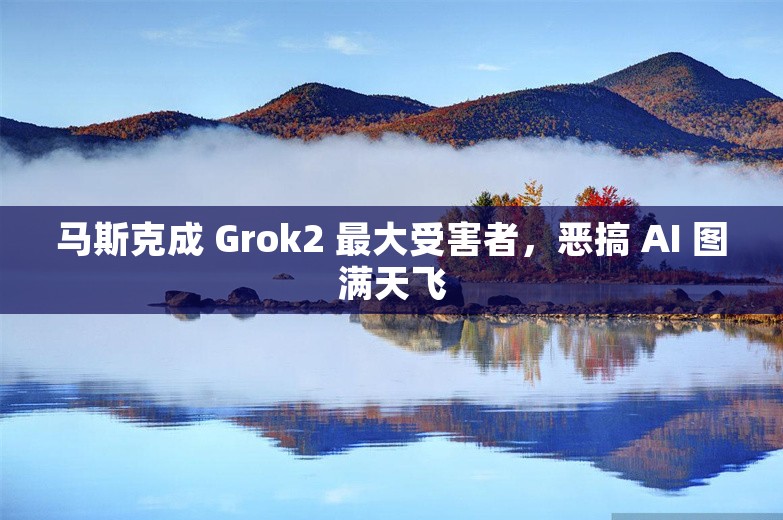 马斯克成 Grok2 最大受害者，恶搞 AI 图满天飞