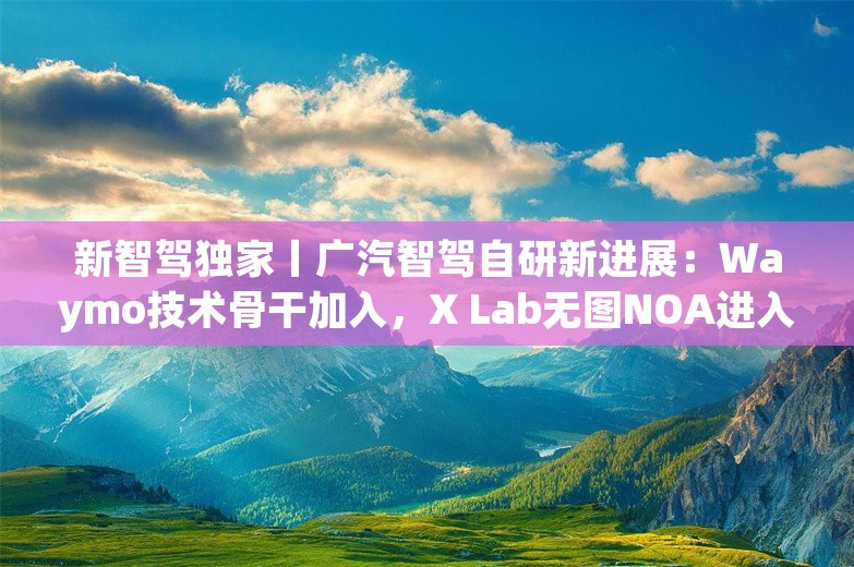 新智驾独家丨广汽智驾自研新进展：Waymo技术骨干加入，X Lab无图NOA进入量产阶段