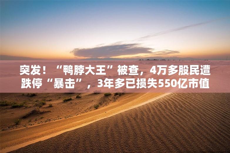 突发！“鸭脖大王”被查，4万多股民遭跌停“暴击”，3年多已损失550亿市值