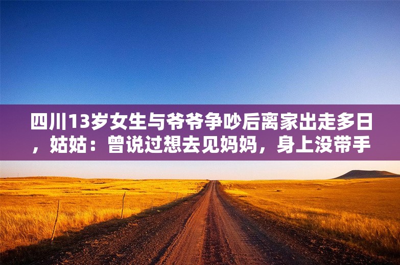 四川13岁女生与爷爷争吵后离家出走多日，姑姑：曾说过想去见妈妈，身上没带手机没钱