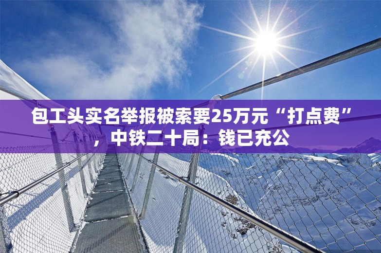 包工头实名举报被索要25万元“打点费”，中铁二十局：钱已充公