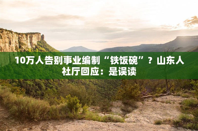 10万人告别事业编制“铁饭碗”？山东人社厅回应：是误读