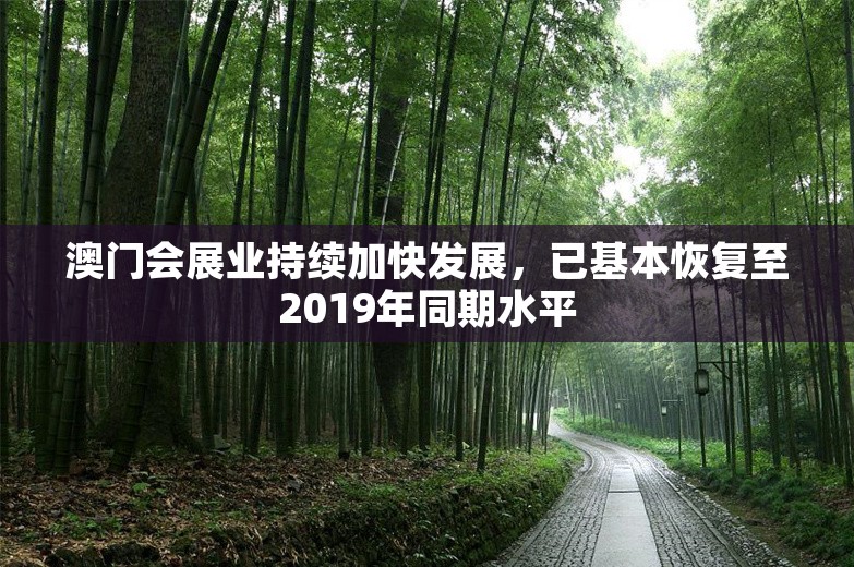 澳门会展业持续加快发展，已基本恢复至2019年同期水平