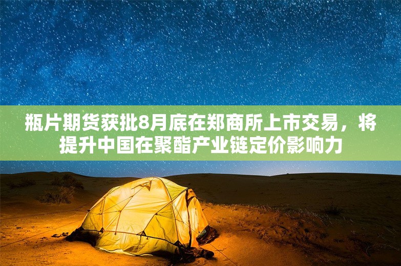 瓶片期货获批8月底在郑商所上市交易，将提升中国在聚酯产业链定价影响力