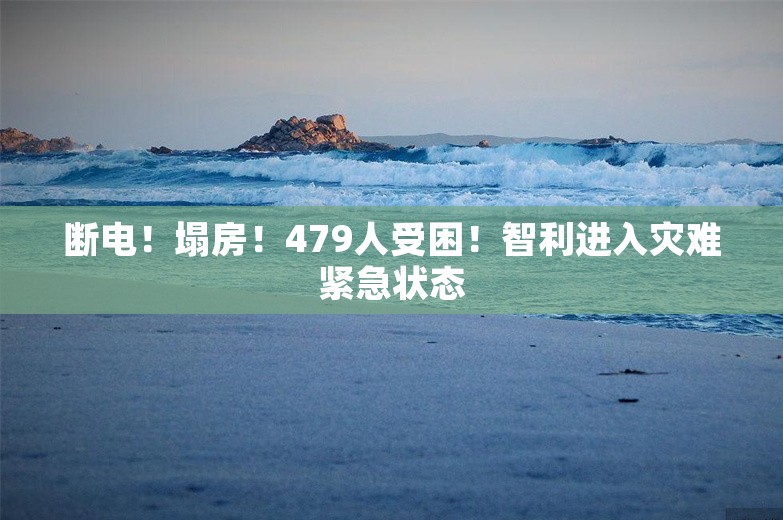 断电！塌房！479人受困！智利进入灾难紧急状态