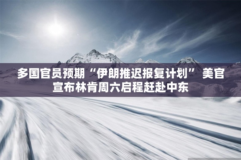 多国官员预期“伊朗推迟报复计划” 美官宣布林肯周六启程赶赴中东