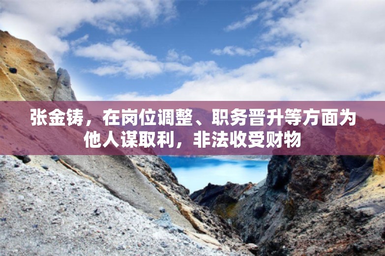 张金铸，在岗位调整、职务晋升等方面为他人谋取利，非法收受财物