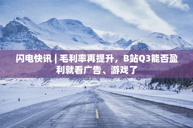 闪电快讯 | 毛利率再提升，B站Q3能否盈利就看广告、游戏了