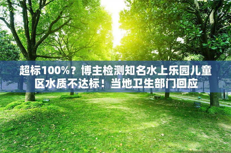 超标100%？博主检测知名水上乐园儿童区水质不达标！当地卫生部门回应