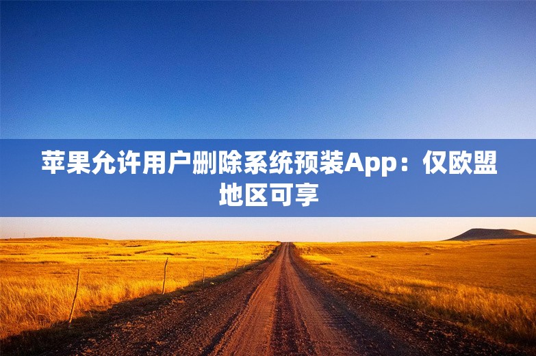 苹果允许用户删除系统预装App：仅欧盟地区可享