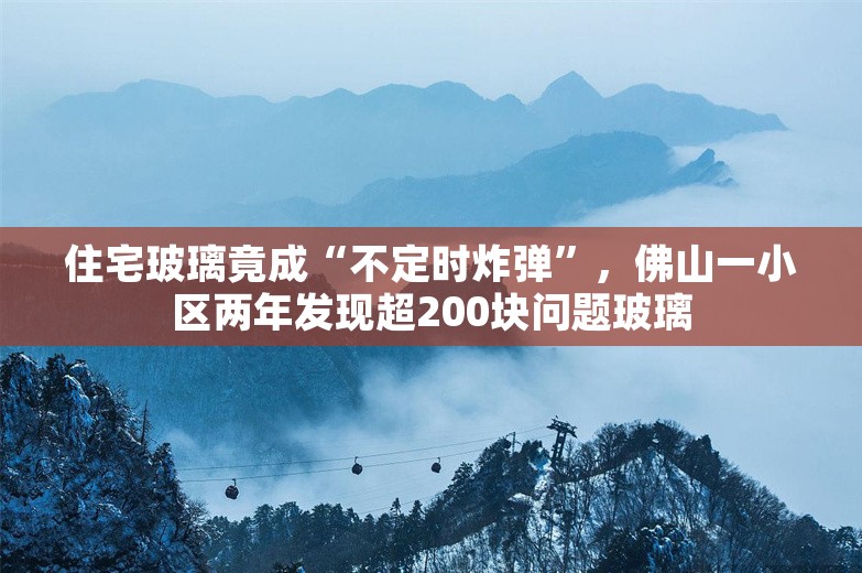 住宅玻璃竟成“不定时炸弹”，佛山一小区两年发现超200块问题玻璃