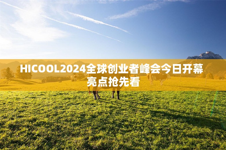 HICOOL2024全球创业者峰会今日开幕 亮点抢先看