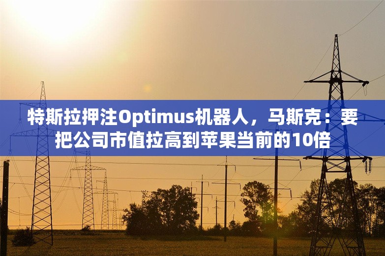 特斯拉押注Optimus机器人，马斯克：要把公司市值拉高到苹果当前的10倍