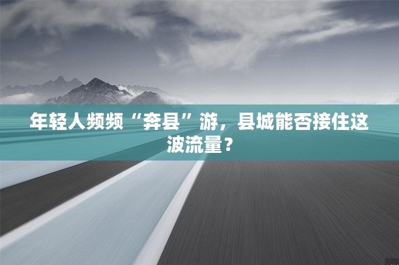 年轻人频频“奔县”游，县城能否接住这波流量？