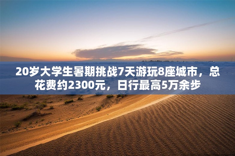 20岁大学生暑期挑战7天游玩8座城市，总花费约2300元，日行最高5万余步