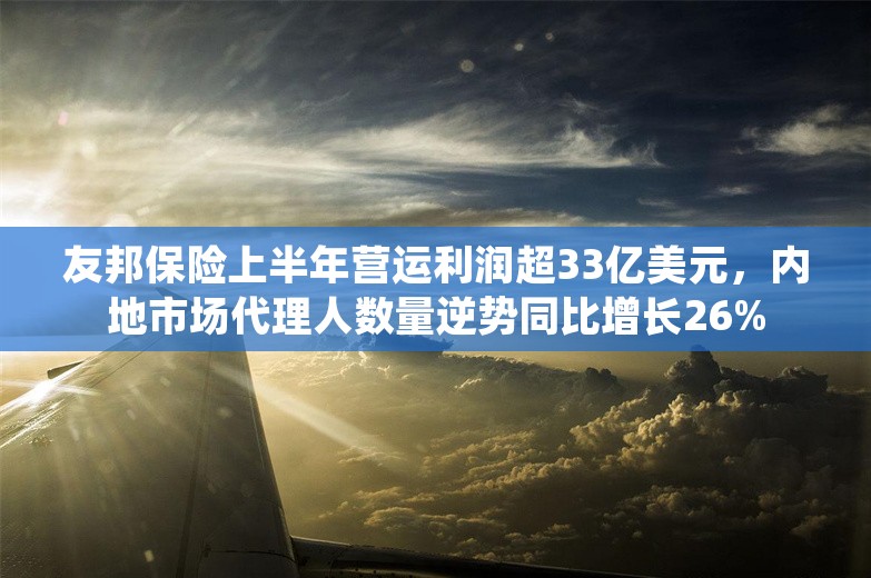 友邦保险上半年营运利润超33亿美元，内地市场代理人数量逆势同比增长26%