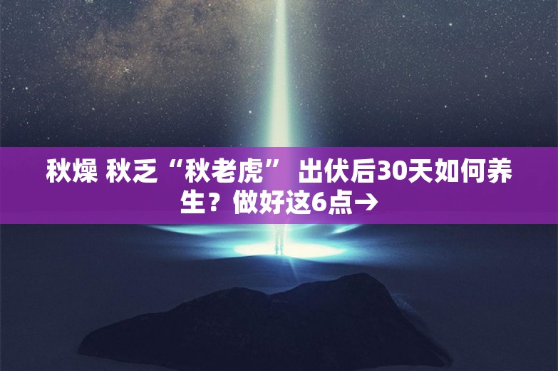 秋燥 秋乏“秋老虎” 出伏后30天如何养生？做好这6点→