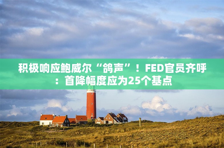 积极响应鲍威尔“鸽声”！FED官员齐呼：首降幅度应为25个基点