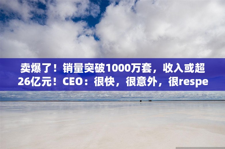 卖爆了！销量突破1000万套，收入或超26亿元！CEO：很快，很意外，很respect