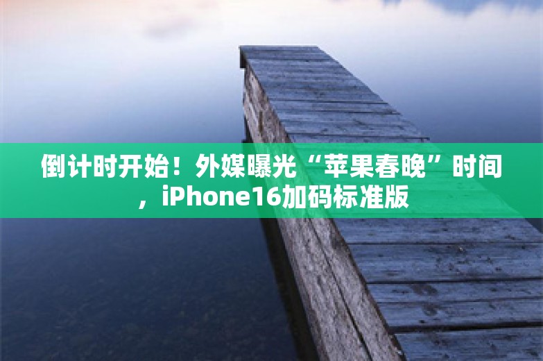 倒计时开始！外媒曝光“苹果春晚”时间，iPhone16加码标准版